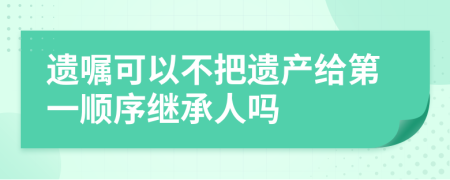 遗嘱可以不把遗产给第一顺序继承人吗