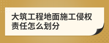 大筑工程地面施工侵权责任怎么划分