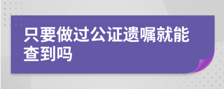 只要做过公证遗嘱就能查到吗