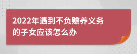 2022年遇到不负赡养义务的子女应该怎么办