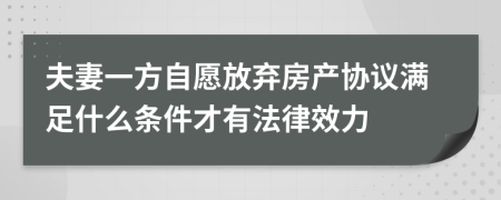 夫妻一方自愿放弃房产协议满足什么条件才有法律效力