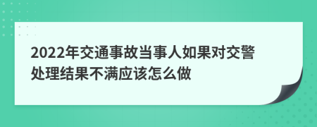 2022年交通事故当事人如果对交警处理结果不满应该怎么做