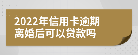 2022年信用卡逾期离婚后可以贷款吗