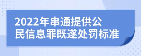 2022年串通提供公民信息罪既遂处罚标准