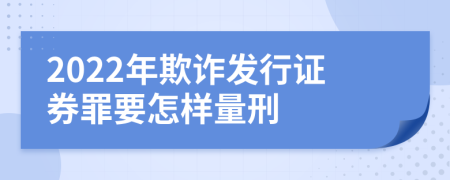 2022年欺诈发行证券罪要怎样量刑