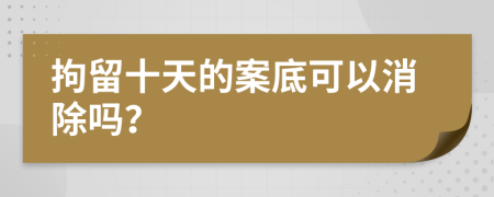 拘留十天的案底可以消除吗？