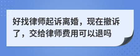 好找律师起诉离婚，现在撤诉了，交给律师费用可以退吗