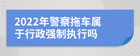 2022年警察拖车属于行政强制执行吗