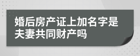 婚后房产证上加名字是夫妻共同财产吗