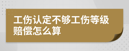 工伤认定不够工伤等级赔偿怎么算