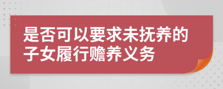 是否可以要求未抚养的子女履行赡养义务