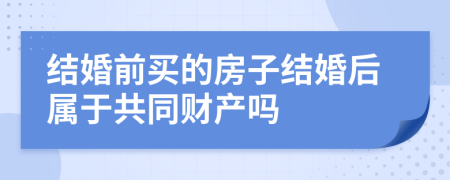 结婚前买的房子结婚后属于共同财产吗