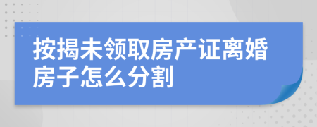 按揭未领取房产证离婚房子怎么分割