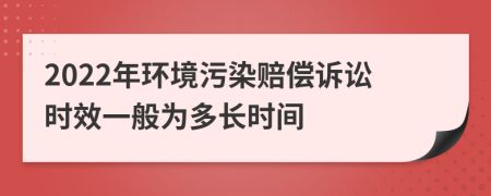 2022年环境污染赔偿诉讼时效一般为多长时间