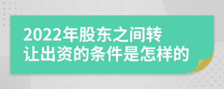 2022年股东之间转让出资的条件是怎样的