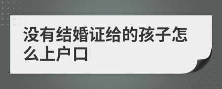 没有结婚证给的孩子怎么上户口