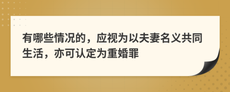 有哪些情况的，应视为以夫妻名义共同生活，亦可认定为重婚罪