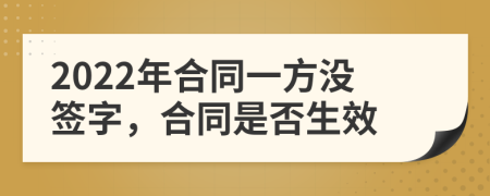 2022年合同一方没签字，合同是否生效