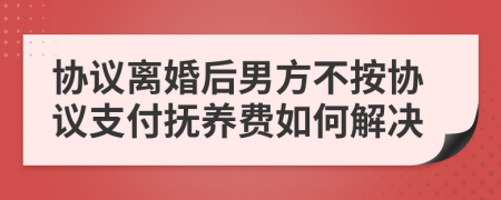 协议离婚后男方不按协议支付抚养费如何解决