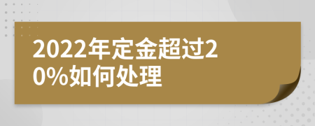 2022年定金超过20%如何处理