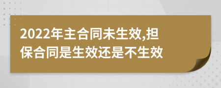 2022年主合同未生效,担保合同是生效还是不生效