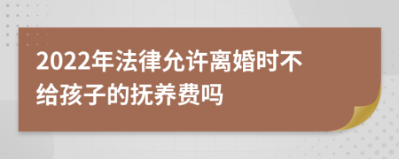 2022年法律允许离婚时不给孩子的抚养费吗