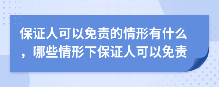 保证人可以免责的情形有什么，哪些情形下保证人可以免责