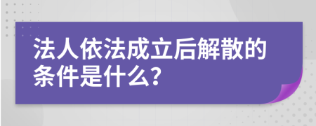 法人依法成立后解散的条件是什么？