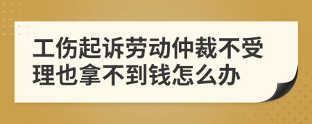 工伤起诉劳动仲裁不受理也拿不到钱怎么办