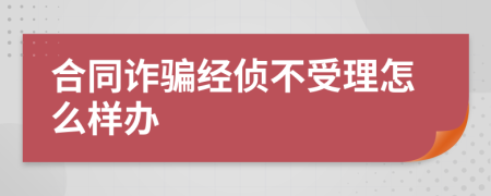 合同诈骗经侦不受理怎么样办