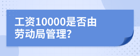 工资10000是否由劳动局管理？