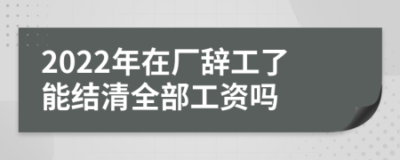 2022年在厂辞工了能结清全部工资吗