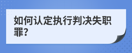 如何认定执行判决失职罪？