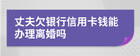 丈夫欠银行信用卡钱能办理离婚吗