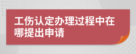 工伤认定办理过程中在哪提出申请