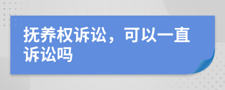 抚养权诉讼，可以一直诉讼吗