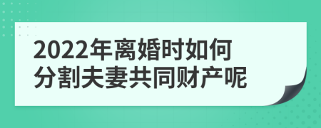 2022年离婚时如何分割夫妻共同财产呢