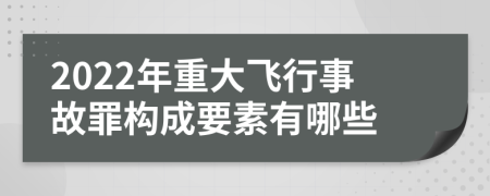 2022年重大飞行事故罪构成要素有哪些