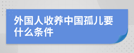 外国人收养中国孤儿要什么条件