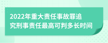 2022年重大责任事故罪追究刑事责任最高可判多长时间