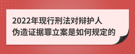 2022年现行刑法对辩护人伪造证据罪立案是如何规定的