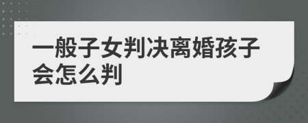 一般子女判决离婚孩子会怎么判
