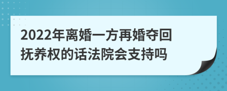 2022年离婚一方再婚夺回抚养权的话法院会支持吗