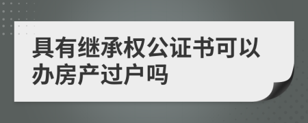 具有继承权公证书可以办房产过户吗