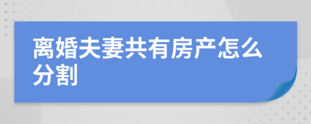 离婚夫妻共有房产怎么分割