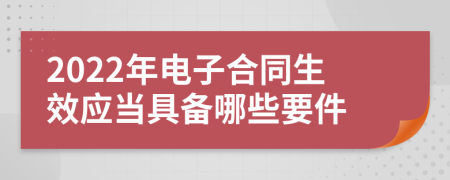 2022年电子合同生效应当具备哪些要件