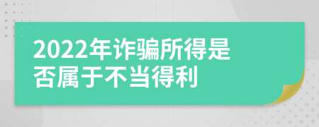 2022年诈骗所得是否属于不当得利