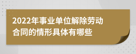 2022年事业单位解除劳动合同的情形具体有哪些