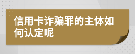 信用卡诈骗罪的主体如何认定呢