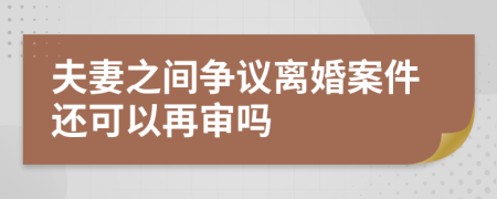 夫妻之间争议离婚案件还可以再审吗